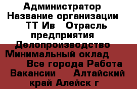 Администратор › Название организации ­ ТТ-Ив › Отрасль предприятия ­ Делопроизводство › Минимальный оклад ­ 20 000 - Все города Работа » Вакансии   . Алтайский край,Алейск г.